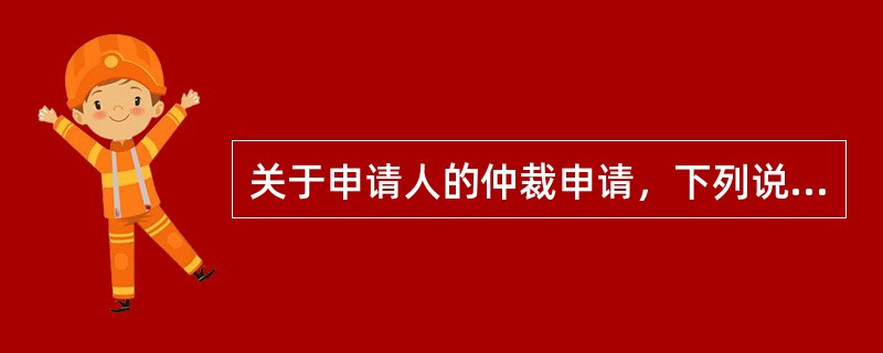 关于申请人的仲裁申请，下列说法错误的是（）。