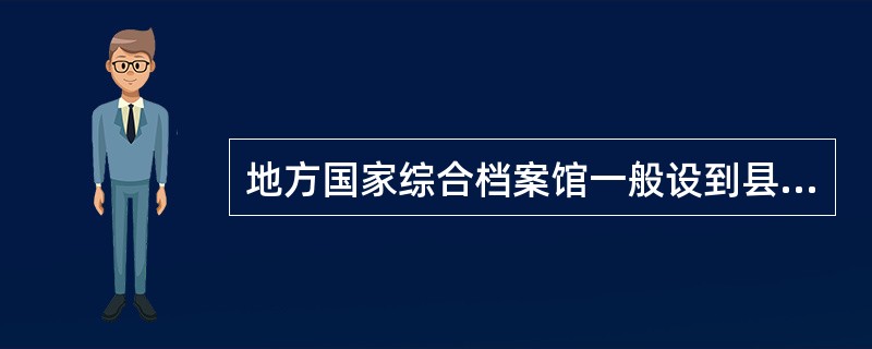 地方国家综合档案馆一般设到县一级。（）