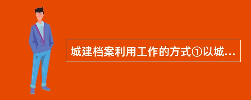 城建档案利用工作的方式①以城建档案原件提供利用②以城建档案复制品(件)提供利用③综合城建档案内容编写书面资料提供利用（）