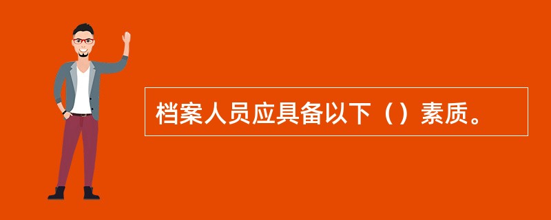 档案人员应具备以下（）素质。