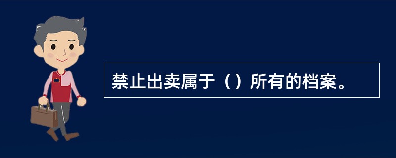 禁止出卖属于（）所有的档案。