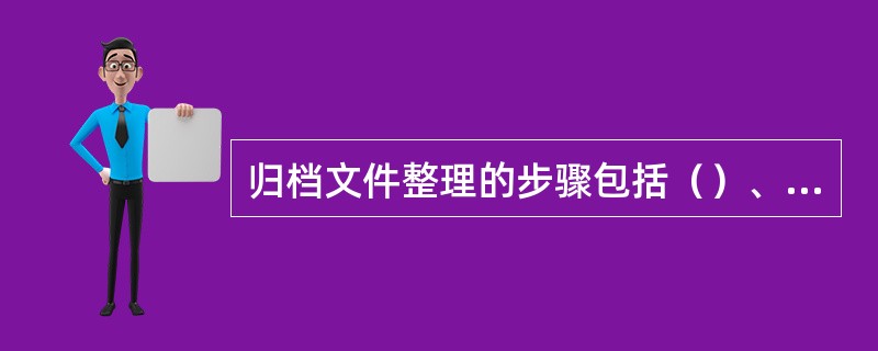 归档文件整理的步骤包括（）、编号、编目、装盒等。