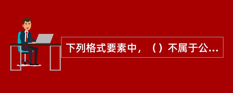 下列格式要素中，（）不属于公文的版记部分。