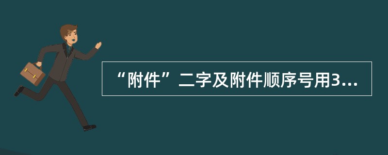 “附件”二字及附件顺序号用3号仿宋体字顶格编排在版心左上角第一行。（）