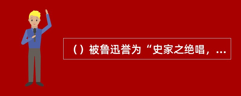 （）被鲁迅誉为“史家之绝唱，无韵之离骚”。