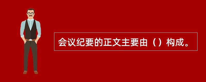 会议纪要的正文主要由（）构成。