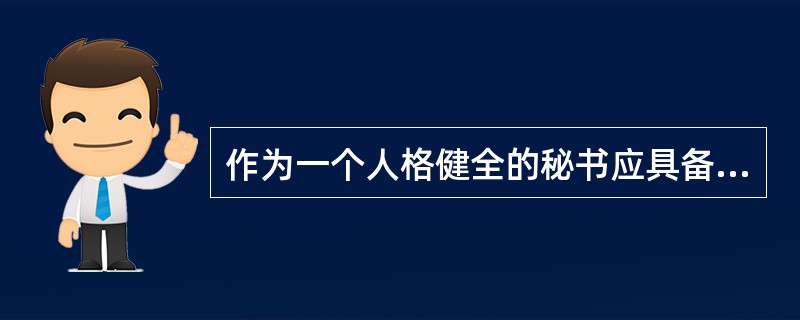 作为一个人格健全的秘书应具备（）。