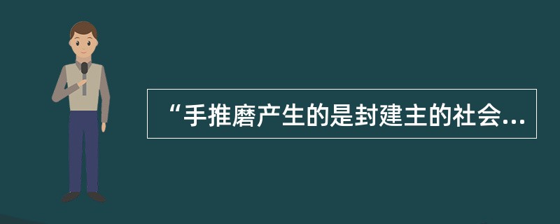 “手推磨产生的是封建主的社会，蒸汽磨产生的是工业资本家的社会。”这说明（）。