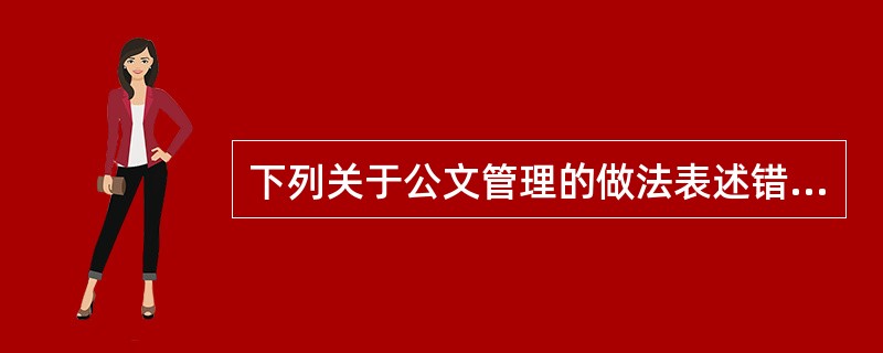 下列关于公文管理的做法表述错误的一项是（）。