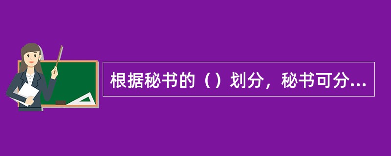 根据秘书的（）划分，秘书可分为初级秘书、中级秘书、高级秘书。