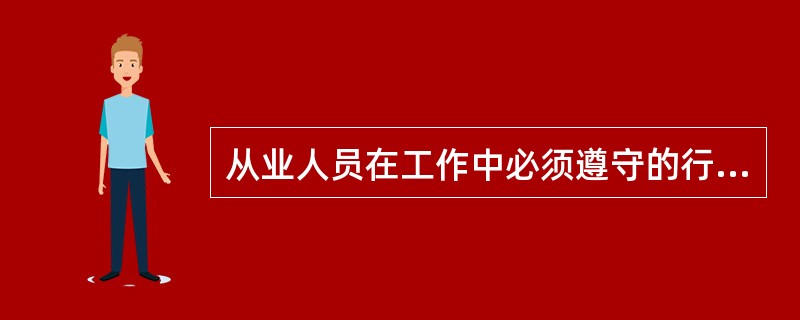 从业人员在工作中必须遵守的行为准则有（）。