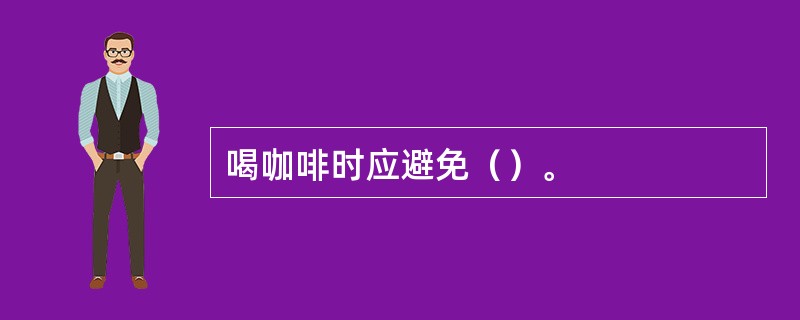 喝咖啡时应避免（）。