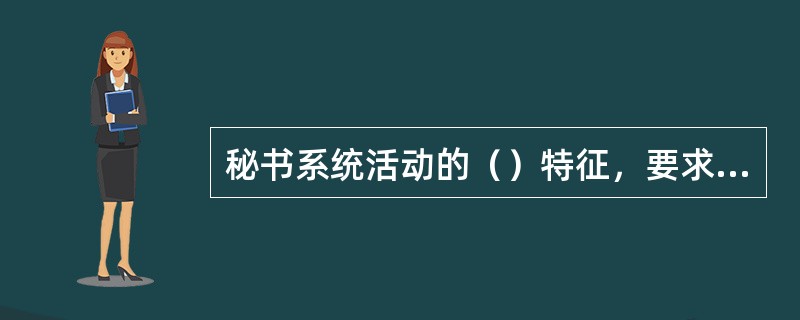 秘书系统活动的（）特征，要求秘书人员增强保密观念，严格遵守各项保密制度，确保秘密的安全。