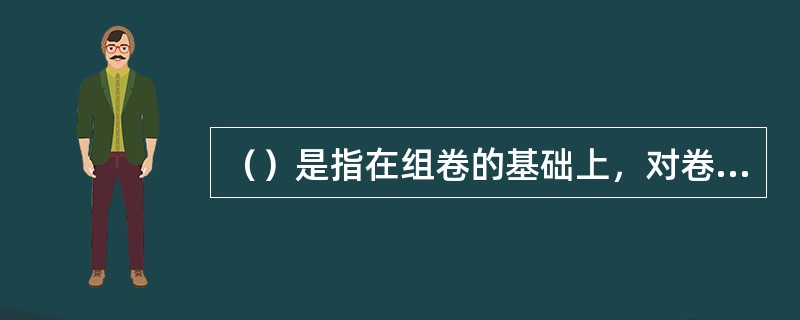 （）是指在组卷的基础上，对卷内文件进行编目、装订，以及案卷的排列、编号等工作。