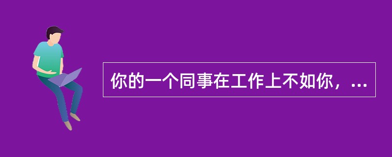 你的一个同事在工作上不如你，却到处宣扬你的缺点。对此，你会（）。