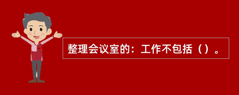 整理会议室的：工作不包括（）。