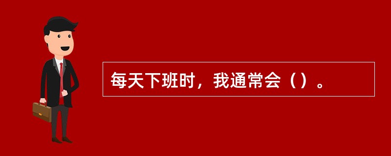 每天下班时，我通常会（）。