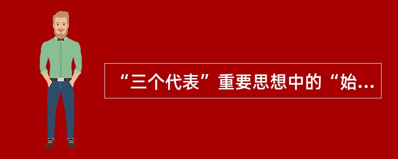 “三个代表”重要思想中的“始终代表中国最广大人民的根本利益”是（）。