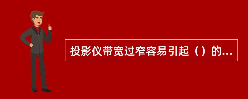 投影仪带宽过窄容易引起（）的现象。