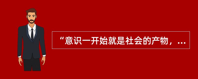 “意识一开始就是社会的产物，而且只要人们还存在着，它就仍然是这种产物。”这种观点属于（）。