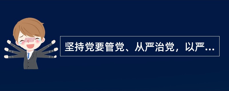 坚持党要管党、从严治党，以严明党的政治纪律为重点加强纪律建设，以保持党同人民群众的血肉联系为重点加强作风建设.以完善惩治和预防腐败体系为重点加强反腐倡廉建设，确保党始终成为坚强领导核心，始终保持先进性