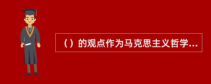 （）的观点作为马克思主义哲学的基本观点，在马克思主义哲学中占有重要地位。