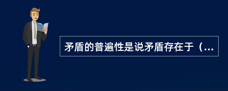 矛盾的普遍性是说矛盾存在于（）之中，任何事物在任何时候都存在矛盾。