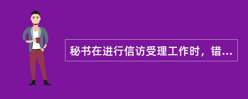 秘书在进行信访受理工作时，错误的做法是（），