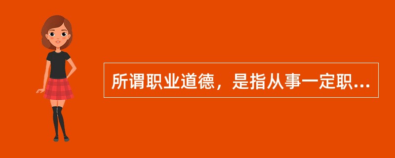 所谓职业道德，是指从事一定职业的人们在职业生活中所应遵循的（）以及与之相适应的道德准则、道德情操和道德品质的总和。