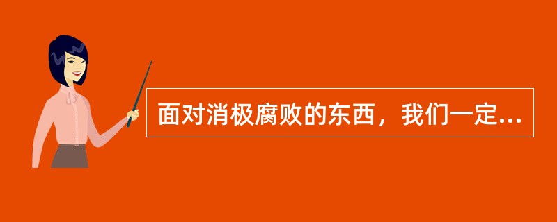 面对消极腐败的东西，我们一定要提高警惕，做到见微知著、防微杜渐，从哲学上看是（）。