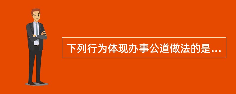 下列行为体现办事公道做法的是（）。