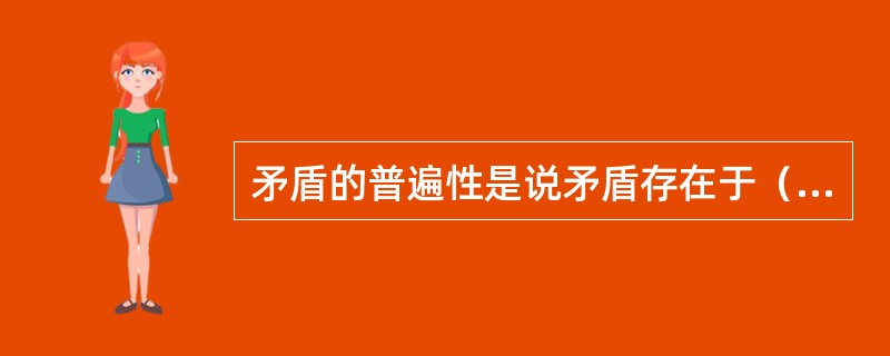 矛盾的普遍性是说矛盾存在于（）之中，任何事物在任何时候都存在矛盾。