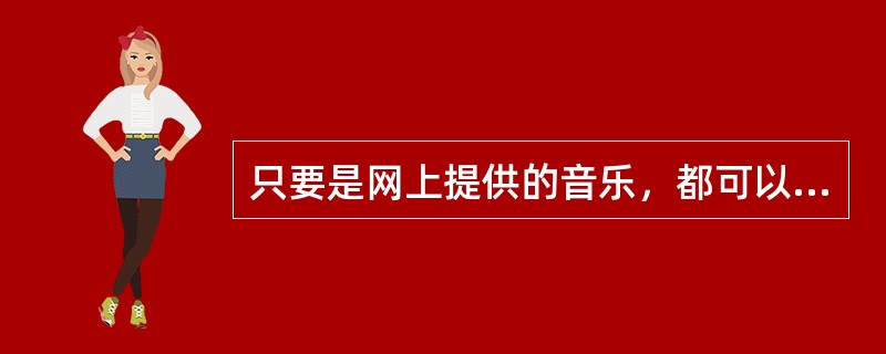 只要是网上提供的音乐，都可以随便下载使用。（）