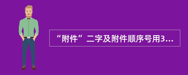 “附件”二字及附件顺序号用3号仿宋体字顶格编排在版心左上角第一行。（）