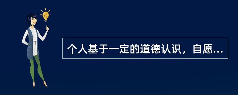 个人基于一定的道德认识，自愿选择有利于他人或社会的行为是（）。