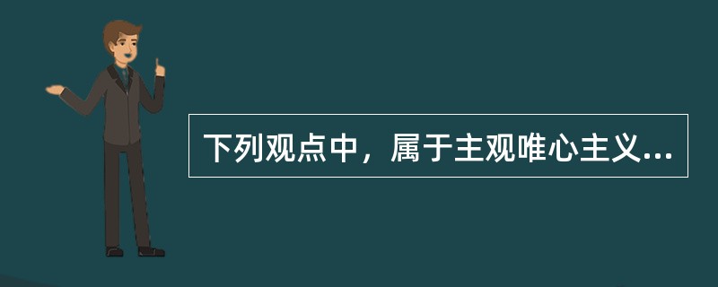 下列观点中，属于主观唯心主义的是（）。