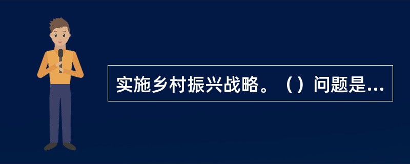 实施乡村振兴战略。（）问题是关系国计民生的根本性问题，必须始终把解决好“三农”问题作为全党工作重中之重。