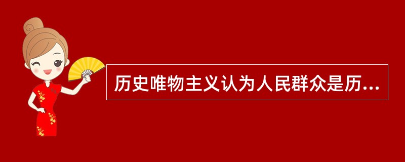 历史唯物主义认为人民群众是历史的创造者，这是因为（）。