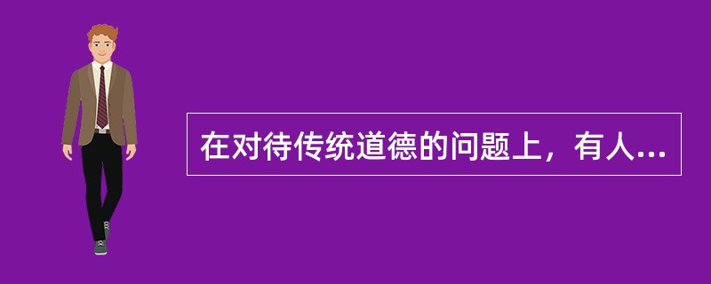 在对待传统道德的问题上，有人认为中国之所以落后，就是因为传统文化特别是儒家传统文化的失落。这种观点属于（）。