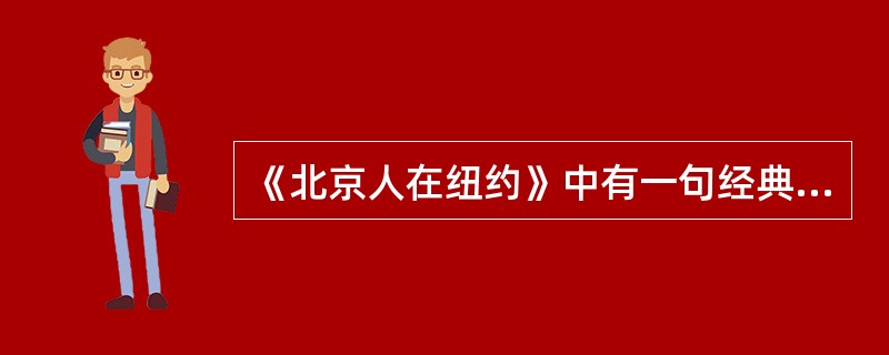 《北京人在纽约》中有一句经典的台词“如果你爱他，就把他送到纽约，那里是天堂；如果你不爱他.那就把他送到纽约，那里是地狱。”这句话体现（）。