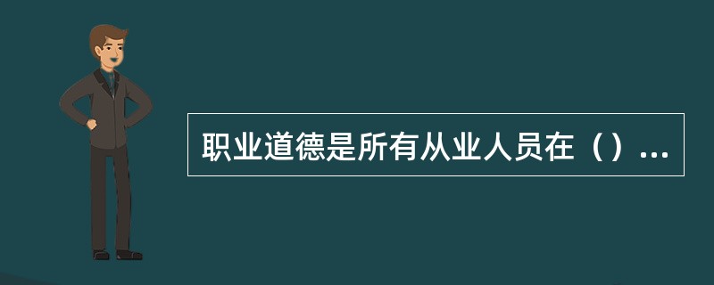 职业道德是所有从业人员在（）中应该遵循的行为准则，涵盖了从业人员与服务对象、职业与职工、职业与职业之间的关系。