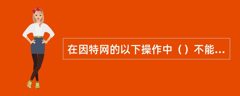 在因特网的以下操作中（）不能浏览已经访问过的页面。