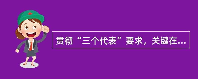 贯彻“三个代表”要求，关键在（）。