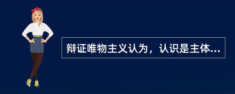 辩证唯物主义认为，认识是主体对客体的能动反映，这种能动反映具有的特性包括（）。
