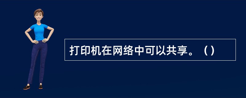 打印机在网络中可以共享。（）