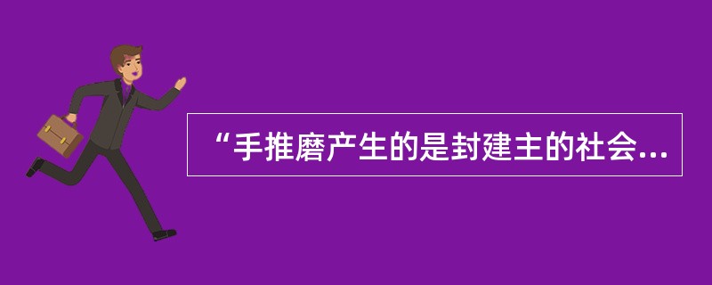 “手推磨产生的是封建主的社会，蒸汽磨产生的是工业资本家的社会。”这说明（）。