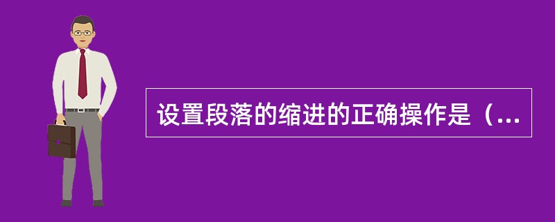 设置段落的缩进的正确操作是（）。