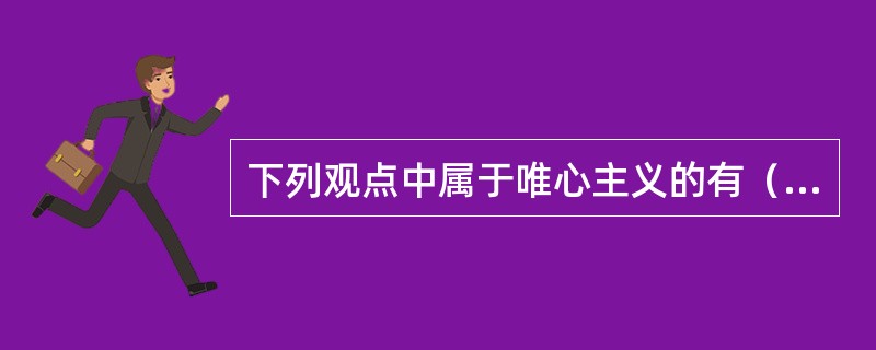 下列观点中属于唯心主义的有（）。