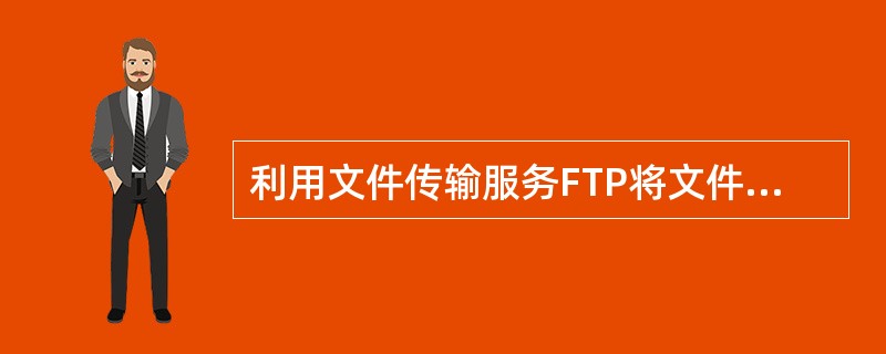 利用文件传输服务FTP将文件从你的计算机传送给远程主机，这叫做上传。（）