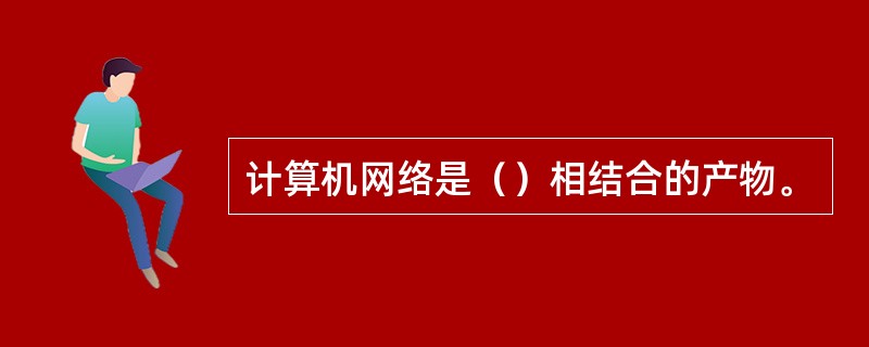 计算机网络是（）相结合的产物。